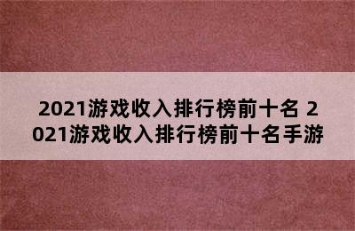 2021游戏收入排行榜前十名 2021游戏收入排行榜前十名手游